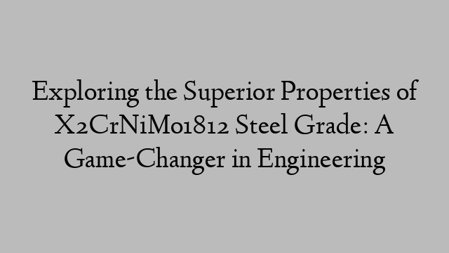 Exploring the Superior Properties of X2CrNiMo1812 Steel Grade: A Game-Changer in Engineering