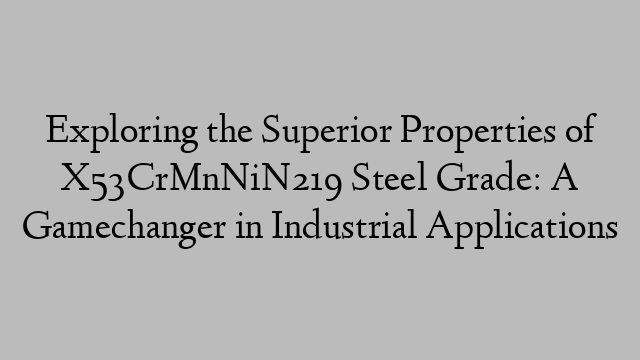 Exploring the Superior Properties of X53CrMnNiN219 Steel Grade: A Gamechanger in Industrial Applications