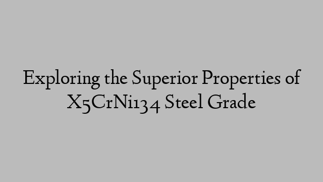 Exploring the Superior Properties of X5CrNi134 Steel Grade