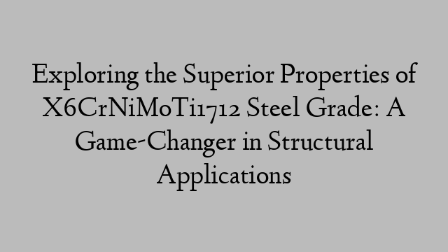 Exploring the Superior Properties of X6CrNiMoTi1712 Steel Grade: A Game-Changer in Structural Applications