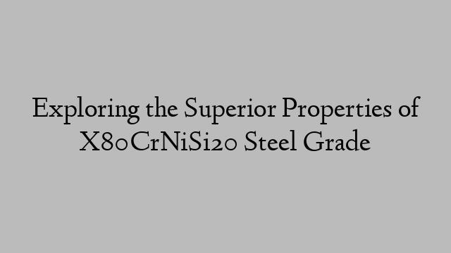 Exploring the Superior Properties of X80CrNiSi20 Steel Grade