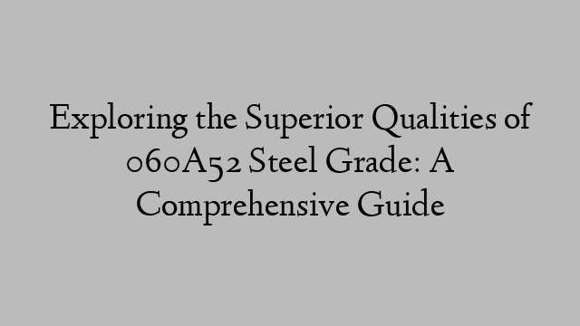 Exploring the Superior Qualities of 060A52 Steel Grade: A Comprehensive Guide