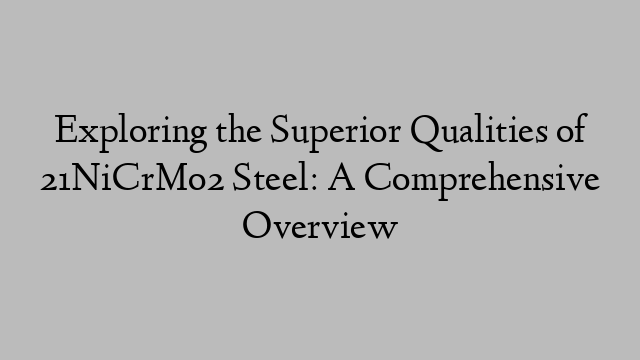 Exploring the Superior Qualities of 21NiCrMo2 Steel: A Comprehensive Overview