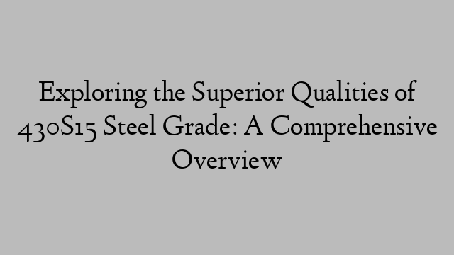 Exploring the Superior Qualities of 430S15 Steel Grade: A Comprehensive Overview