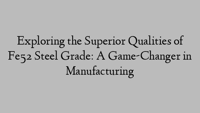 Exploring the Superior Qualities of Fe52 Steel Grade: A Game-Changer in Manufacturing