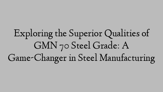 Exploring the Superior Qualities of GMN 70 Steel Grade: A Game-Changer in Steel Manufacturing