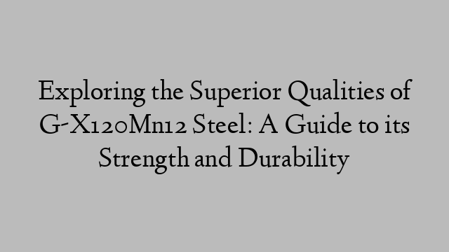 Exploring the Superior Qualities of G-X120Mn12 Steel: A Guide to its Strength and Durability