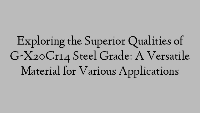 Exploring the Superior Qualities of G-X20Cr14 Steel Grade: A Versatile Material for Various Applications