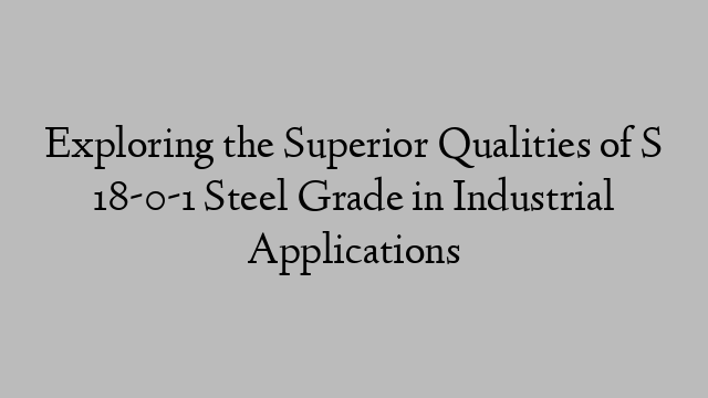 Exploring the Superior Qualities of S 18-0-1 Steel Grade in Industrial Applications