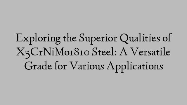 Exploring the Superior Qualities of X5CrNiMo1810 Steel: A Versatile Grade for Various Applications