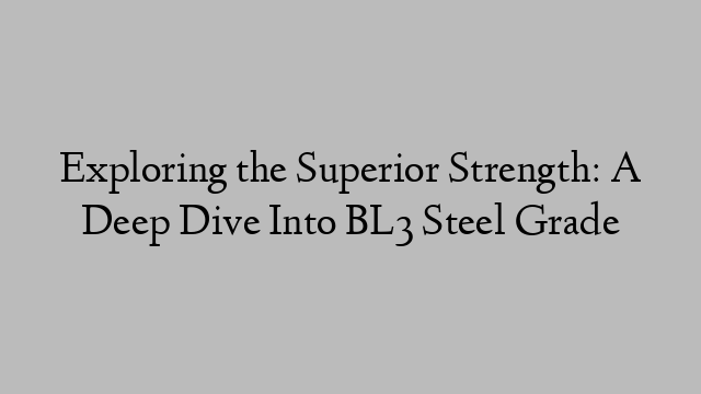 Exploring the Superior Strength: A Deep Dive Into BL3 Steel Grade