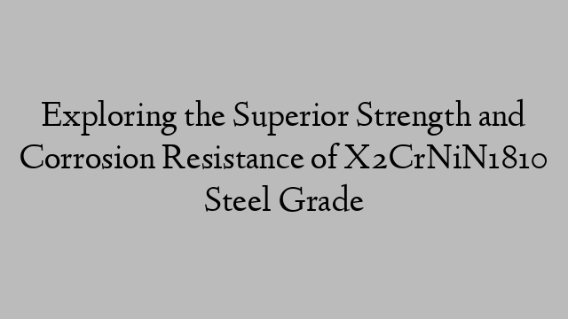 Exploring the Superior Strength and Corrosion Resistance of X2CrNiN1810 Steel Grade