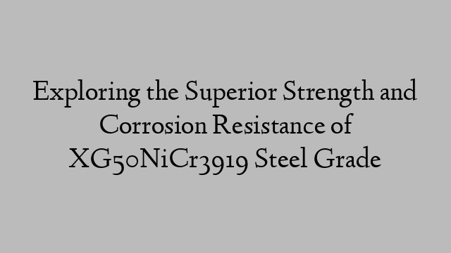 Exploring the Superior Strength and Corrosion Resistance of XG50NiCr3919 Steel Grade