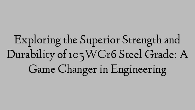 Exploring the Superior Strength and Durability of 105WCr6 Steel Grade: A Game Changer in Engineering