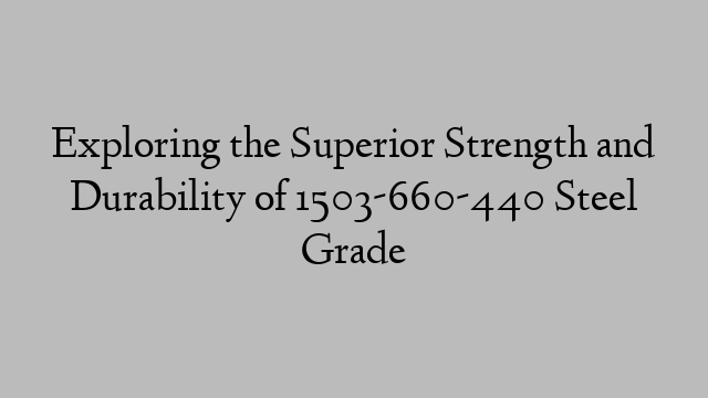 Exploring the Superior Strength and Durability of 1503-660-440 Steel Grade