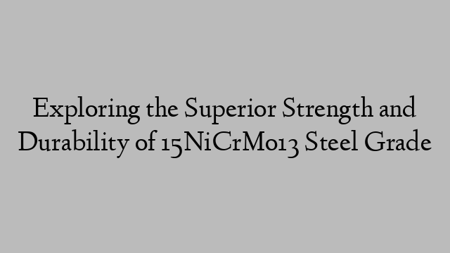 Exploring the Superior Strength and Durability of 15NiCrMo13 Steel Grade