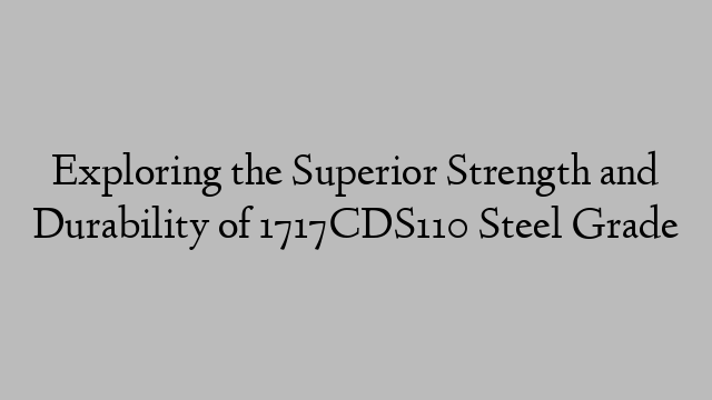 Exploring the Superior Strength and Durability of 1717CDS110 Steel Grade