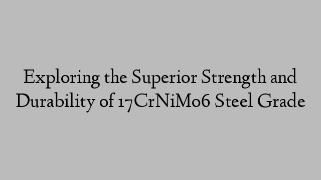 Exploring the Superior Strength and Durability of 17CrNiMo6 Steel Grade