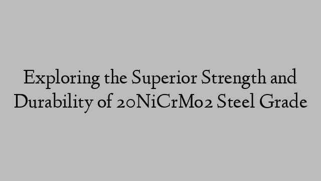 Exploring the Superior Strength and Durability of 20NiCrMo2 Steel Grade