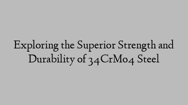 Exploring the Superior Strength and Durability of 34CrMo4 Steel