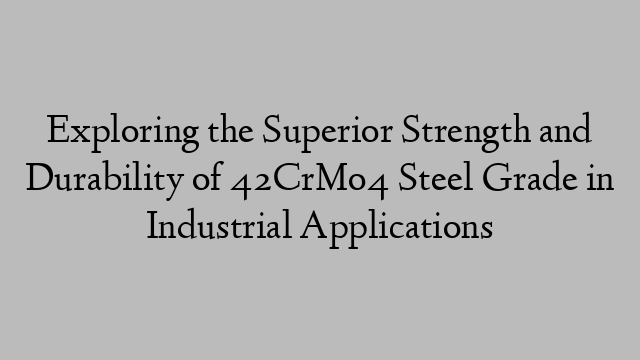 Exploring the Superior Strength and Durability of 42CrMo4 Steel Grade in Industrial Applications