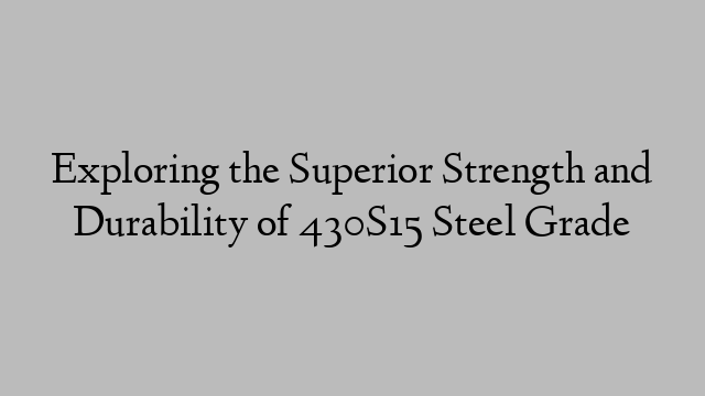 Exploring the Superior Strength and Durability of 430S15 Steel Grade