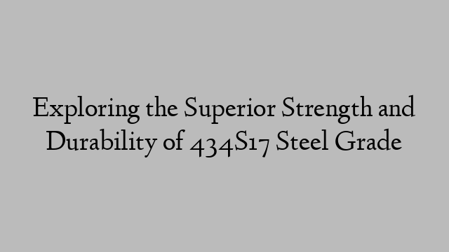 Exploring the Superior Strength and Durability of 434S17 Steel Grade