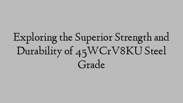 Exploring the Superior Strength and Durability of 45WCrV8KU Steel Grade