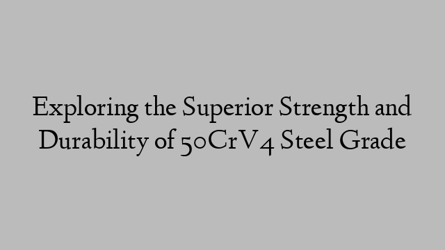 Exploring the Superior Strength and Durability of 50CrV4 Steel Grade