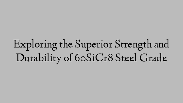 Exploring the Superior Strength and Durability of 60SiCr8 Steel Grade