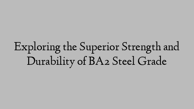 Exploring the Superior Strength and Durability of BA2 Steel Grade