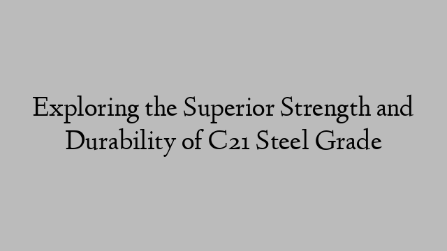 Exploring the Superior Strength and Durability of C21 Steel Grade