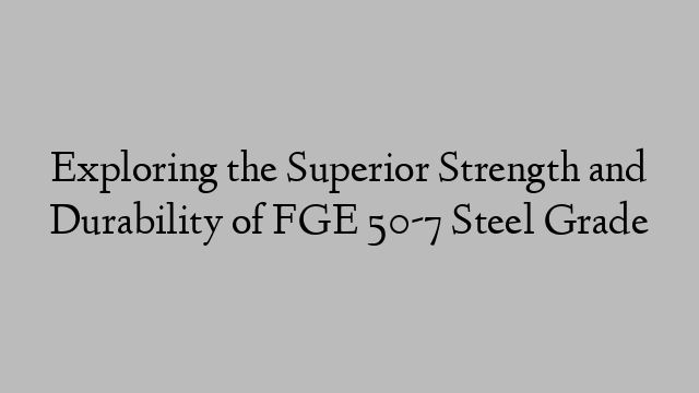 Exploring the Superior Strength and Durability of FGE 50-7 Steel Grade