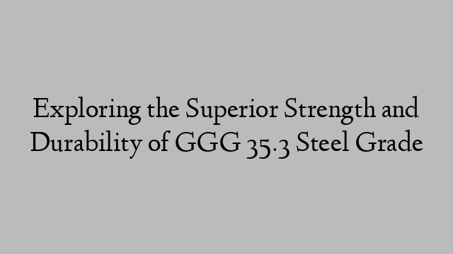 Exploring the Superior Strength and Durability of GGG 35.3 Steel Grade