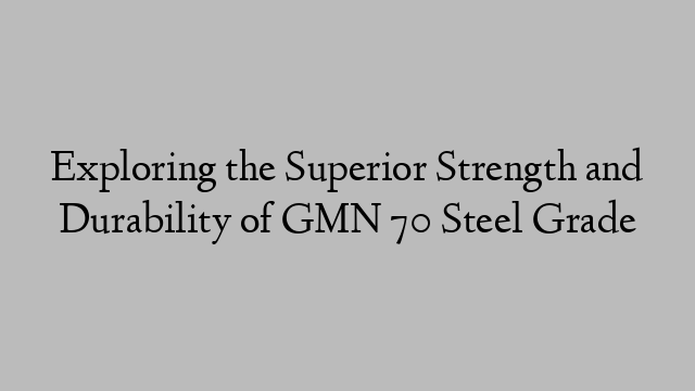 Exploring the Superior Strength and Durability of GMN 70 Steel Grade