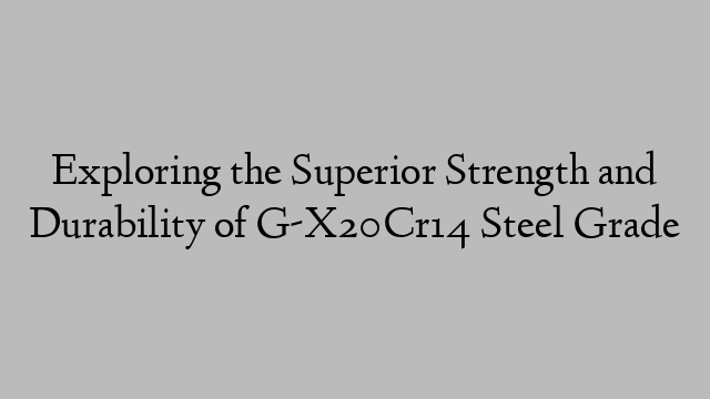 Exploring the Superior Strength and Durability of G-X20Cr14 Steel Grade