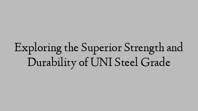 Exploring the Superior Strength and Durability of UNI Steel Grade