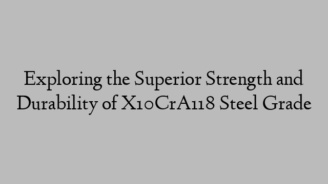 Exploring the Superior Strength and Durability of X10CrA118 Steel Grade