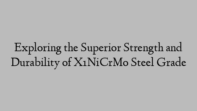 Exploring the Superior Strength and Durability of X1NiCrMo Steel Grade