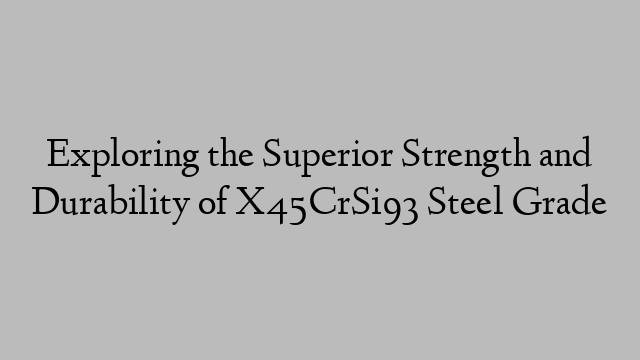 Exploring the Superior Strength and Durability of X45CrSi93 Steel Grade