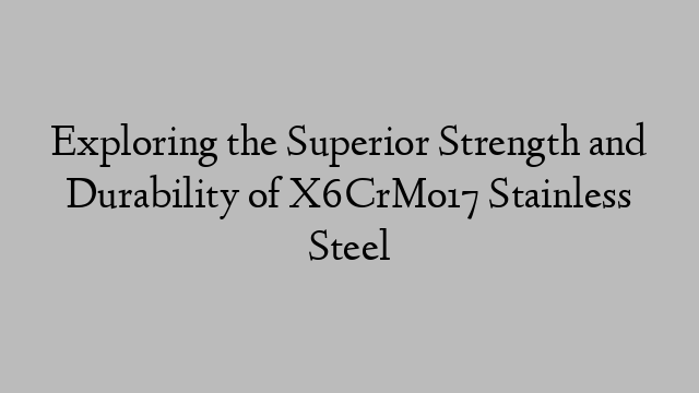 Exploring the Superior Strength and Durability of X6CrMo17 Stainless Steel