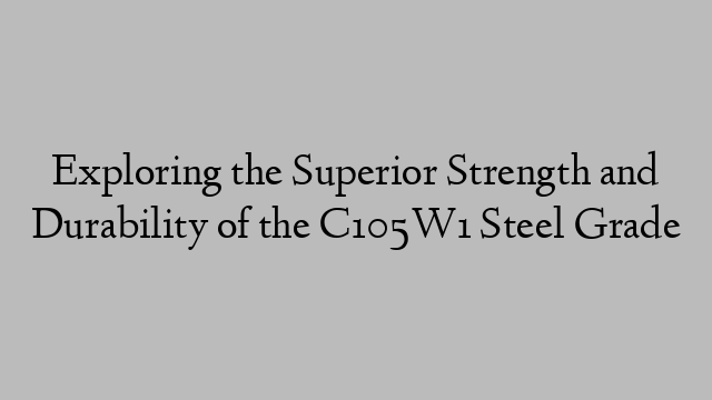 Exploring the Superior Strength and Durability of the C105W1 Steel Grade