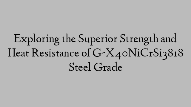 Exploring the Superior Strength and Heat Resistance of G-X40NiCrSi3818 Steel Grade