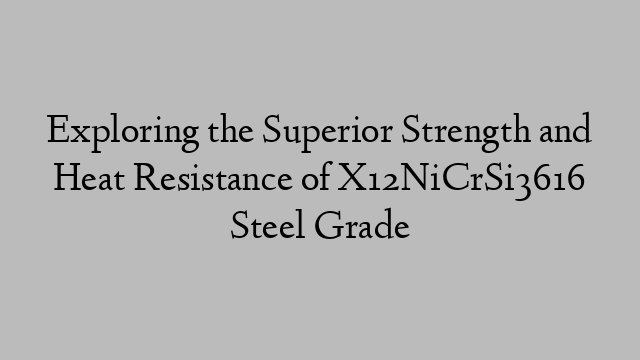 Exploring the Superior Strength and Heat Resistance of X12NiCrSi3616 Steel Grade