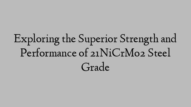 Exploring the Superior Strength and Performance of 21NiCrMo2 Steel Grade