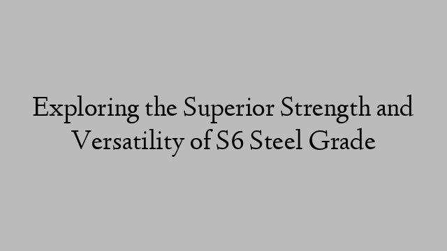 Exploring the Superior Strength and Versatility of S6 Steel Grade