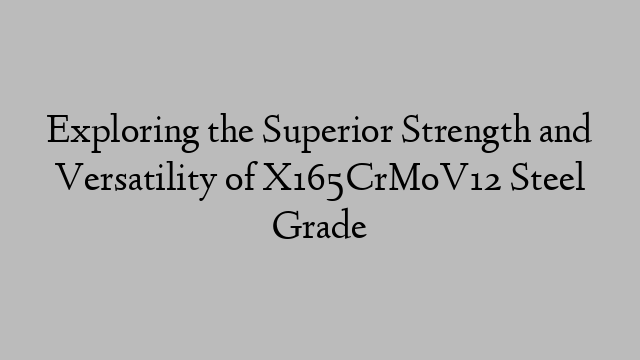 Exploring the Superior Strength and Versatility of X165CrMoV12 Steel Grade