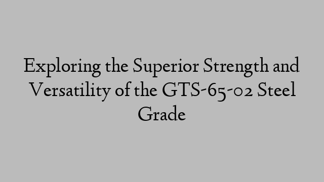 Exploring the Superior Strength and Versatility of the GTS-65-02 Steel Grade