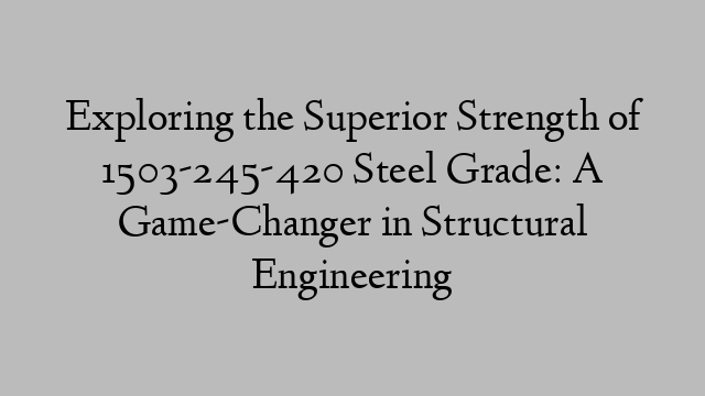 Exploring the Superior Strength of 1503-245-420 Steel Grade: A Game-Changer in Structural Engineering