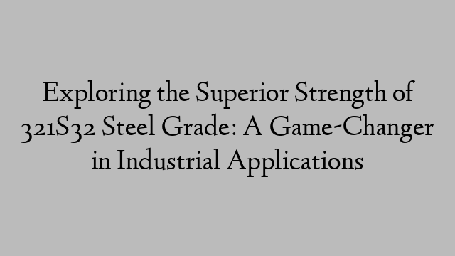 Exploring the Superior Strength of 321S32 Steel Grade: A Game-Changer in Industrial Applications